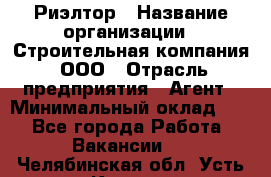 Риэлтор › Название организации ­ Строительная компания, ООО › Отрасль предприятия ­ Агент › Минимальный оклад ­ 1 - Все города Работа » Вакансии   . Челябинская обл.,Усть-Катав г.